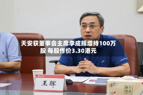 天安获董事会主席李成辉增持100万股 每股作价3.30港元-第2张图片