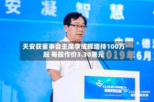 天安获董事会主席李成辉增持100万股 每股作价3.30港元