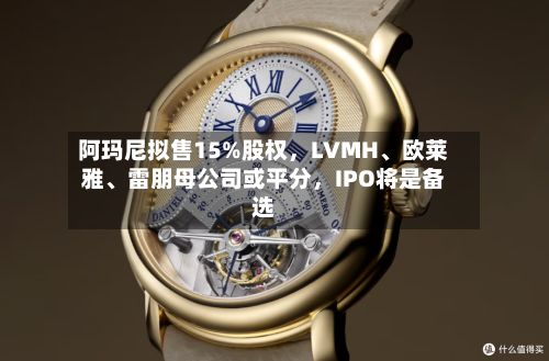 阿玛尼拟售15%股权，LVMH、欧莱雅	、雷朋母公司或平分，IPO将是备选-第2张图片