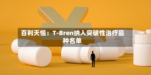 百利天恒:T-Bren纳入突破性治疗品种名单-第2张图片