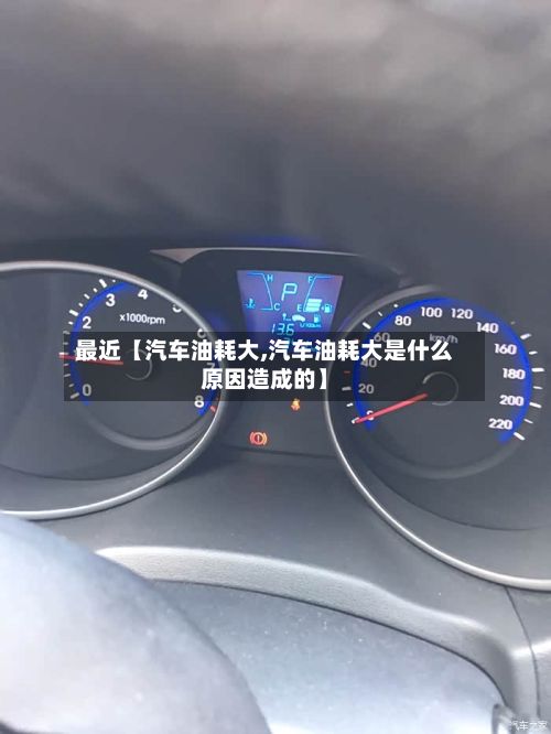 最近【汽车油耗大,汽车油耗大是什么原因造成的】-第2张图片