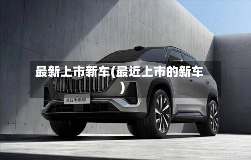 最新上市新车(最近上市的新车)