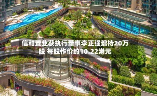 信和置业获执行董事李正强增持20万股 每股作价约10.22港元