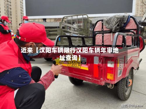 近来【汉阳车辆限行汉阳车辆年审地址查询】