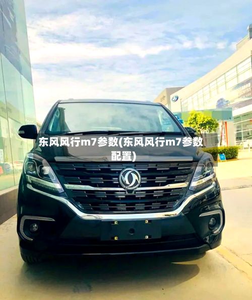 东风风行m7参数(东风风行m7参数配置)-第1张图片