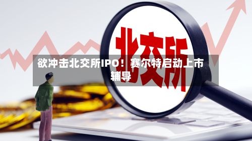 欲冲击北交所IPO!赛尔特启动上市辅导-第1张图片