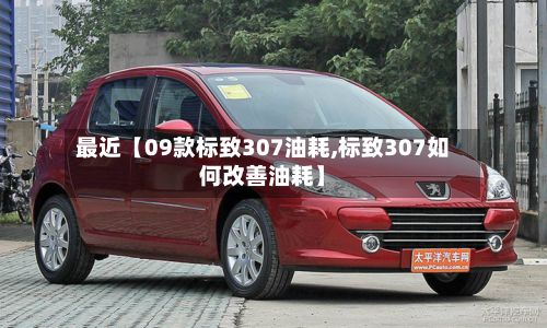 最近【09款标致307油耗,标致307如何改善油耗】
