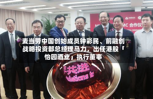 麦当劳中国创始成员钟彩民、前融创战略投资部总经理马力，出任港股「怡园酒业」执行董事