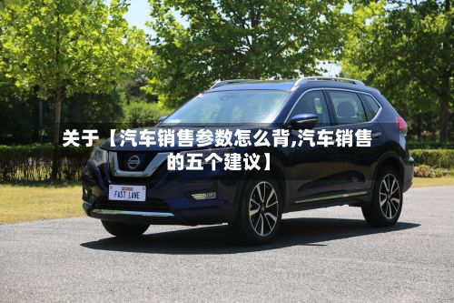 关于【汽车销售参数怎么背,汽车销售的五个建议】-第3张图片