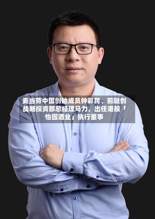 麦当劳中国创始成员钟彩民、前融创战略投资部总经理马力	，出任港股「怡园酒业」执行董事-第2张图片