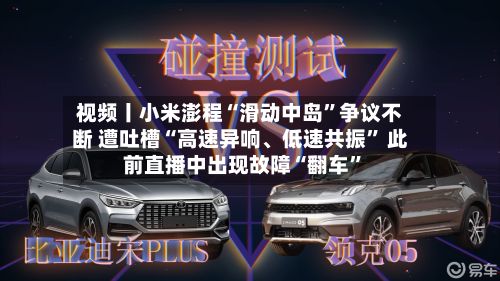 视频丨小米澎程“滑动中岛”争议不断 遭吐槽“高速异响、低速共振” 此前直播中出现故障“翻车”