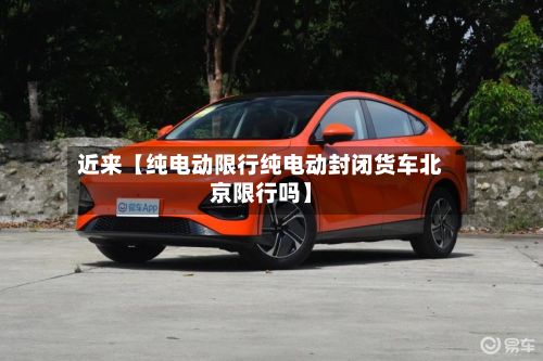 近来【纯电动限行纯电动封闭货车北京限行吗】-第2张图片