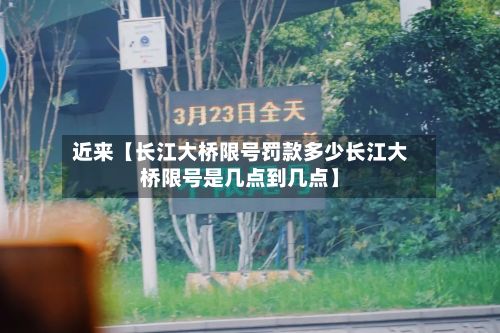 近来【长江大桥限号罚款多少长江大桥限号是几点到几点】