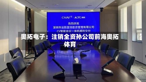 奥拓电子：注销全资孙公司前海奥拓体育