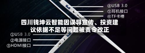 四川钱坤云智能因误导宣传	、投资建议依据不足等问题被责令改正-第2张图片