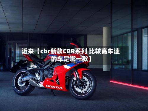 近来【cbr新款CBR系列 比较高车速的车是哪一款】