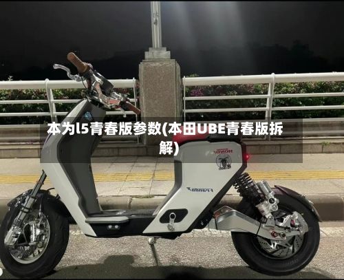本为l5青春版参数(本田UBE青春版拆解)