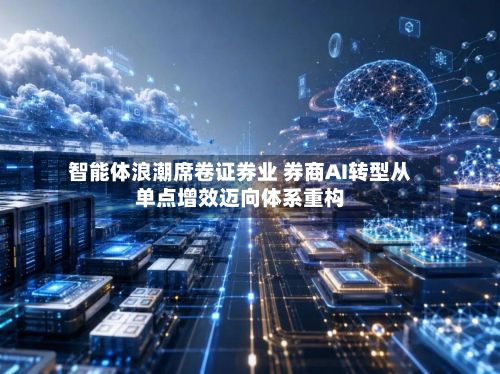 智能体浪潮席卷证券业 券商AI转型从单点增效迈向体系重构