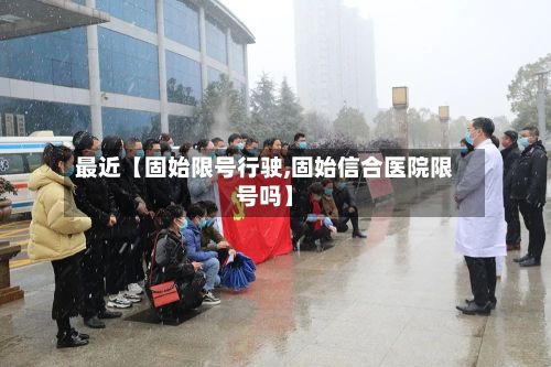 最近【固始限号行驶,固始信合医院限号吗】