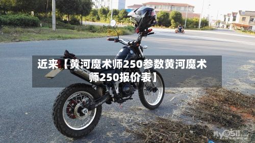 近来【黄河魔术师250参数黄河魔术师250报价表】