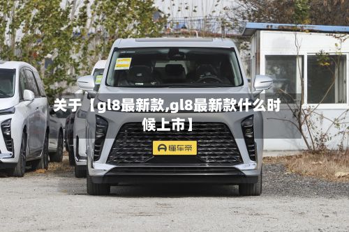 关于【gl8最新款,gl8最新款什么时候上市】