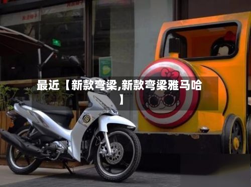 最近【新款弯梁,新款弯梁雅马哈】-第3张图片