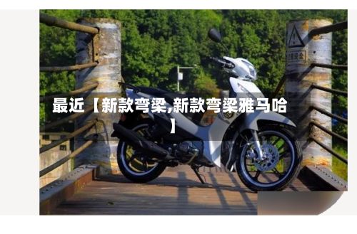 最近【新款弯梁,新款弯梁雅马哈】-第2张图片