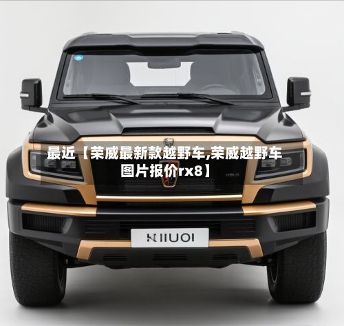 最近【荣威最新款越野车,荣威越野车图片报价rx8】-第2张图片