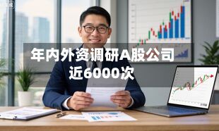 年内外资调研A股公司近6000次