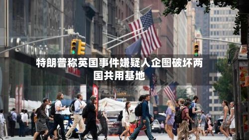 特朗普称英国事件嫌疑人企图破坏两国共用基地