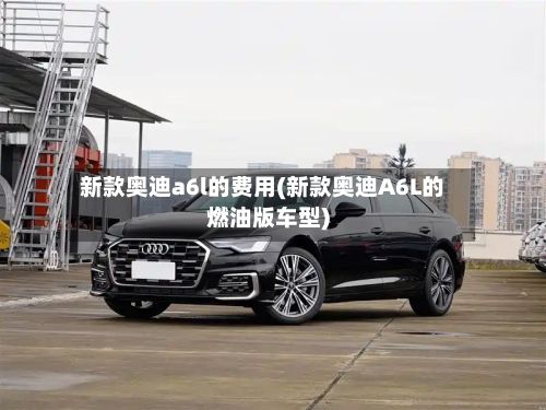 新款奥迪a6l的费用(新款奥迪A6L的燃油版车型)