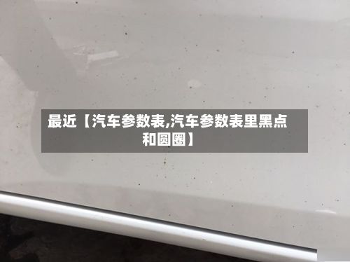 最近【汽车参数表,汽车参数表里黑点和圆圈】