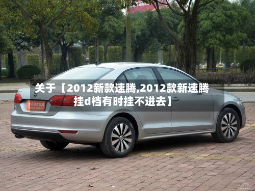 关于【2012新款速腾,2012款新速腾挂d档有时挂不进去】