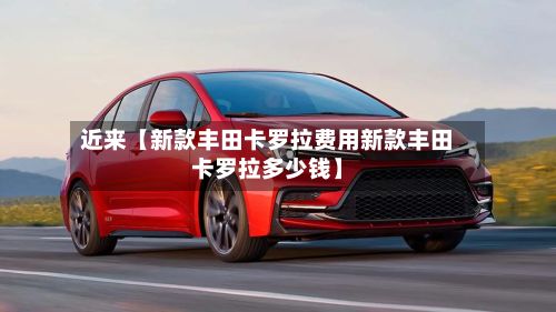 近来【新款丰田卡罗拉费用新款丰田卡罗拉多少钱】
