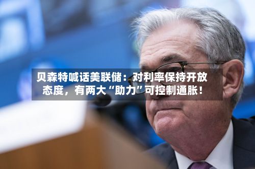 贝森特喊话美联储：对利率保持开放态度	，有两大“助力”可控制通胀！-第3张图片