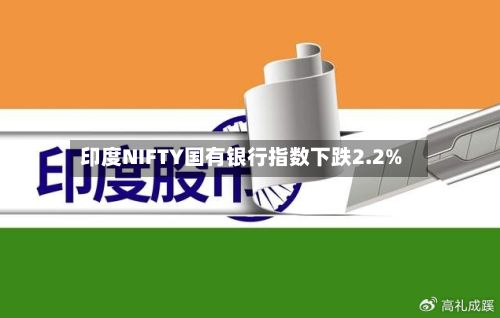 印度NIFTY国有银行指数下跌2.2%