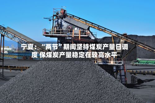 宁夏：“两节”期间坚持煤炭产量日调度 保煤炭产量稳定在较高水平