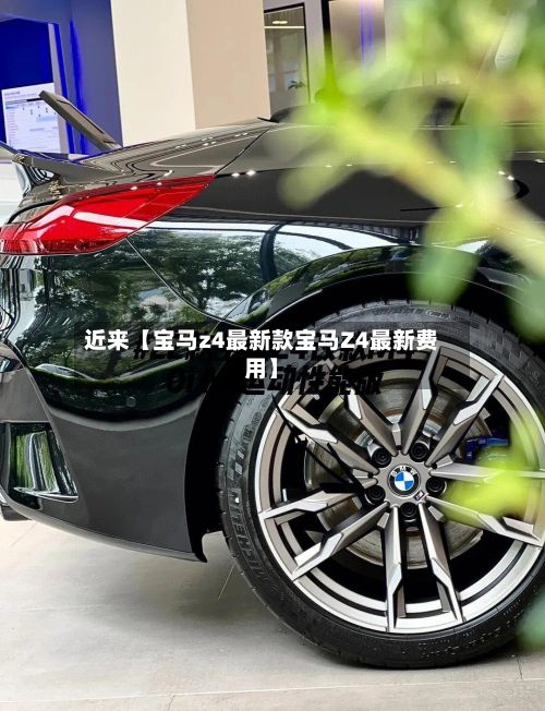 近来【宝马z4最新款宝马Z4最新费用】