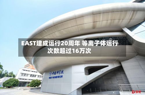 EAST建成运行20周年 等离子体运行次数超过16万次-第2张图片