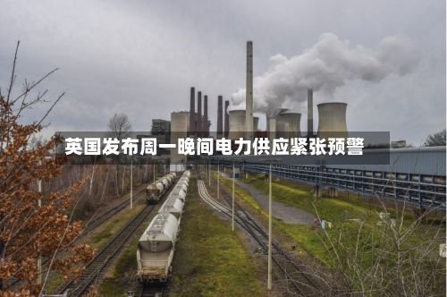 英国发布周一晚间电力供应紧张预警-第2张图片