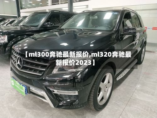 【ml300奔驰最新报价,ml320奔驰最新报价2023】