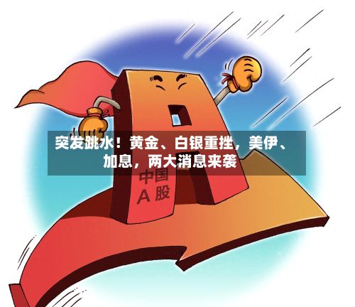 突发跳水！黄金、白银重挫	，美伊、加息，两大消息来袭-第3张图片