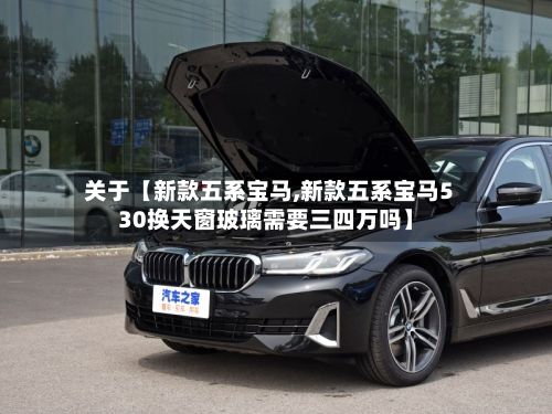 关于【新款五系宝马,新款五系宝马530换天窗玻璃需要三四万吗】