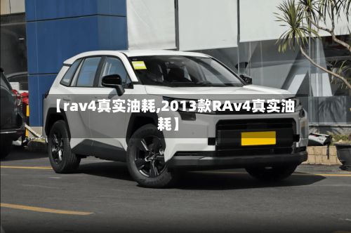 【rav4真实油耗,2013款RAv4真实油耗】-第2张图片