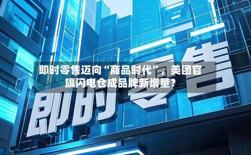 即时零售迈向“商品时代”，美团官旗闪电仓成品牌新增量？