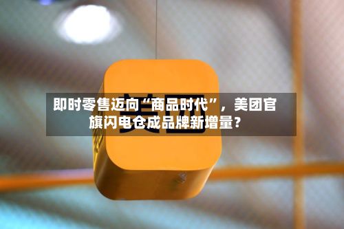 即时零售迈向“商品时代”	，美团官旗闪电仓成品牌新增量？-第2张图片