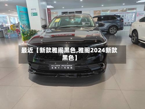 最近【新款雅阁黑色,雅阁2024新款黑色】
