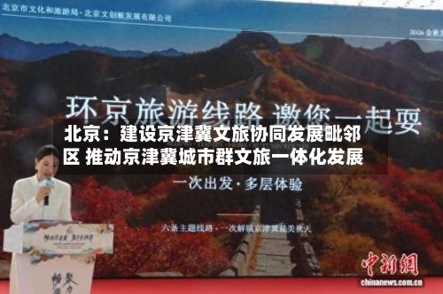 北京：建设京津冀文旅协同发展毗邻区 推动京津冀城市群文旅一体化发展