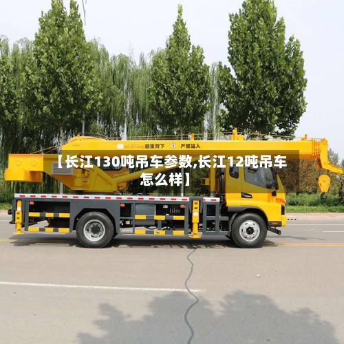 【长江130吨吊车参数,长江12吨吊车怎么样】