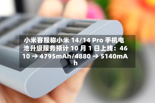 小米客服称小米 14/14 Pro 手机电池升级服务预计 10 月 1 日上线：4610 → 4795mAh/4880 → 5140mAh-第2张图片